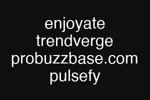 enjoyate trendverge probuzzbase.com pulsefy